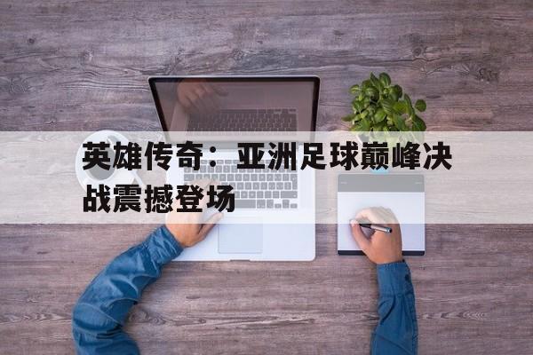 关于英雄传奇：亚洲足球巅峰决战震撼登场的信息