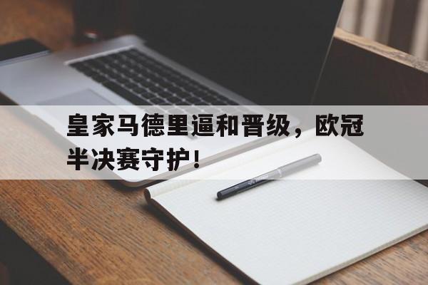 皇家马德里逼和晋级，欧冠半决赛守护！的简单介绍
