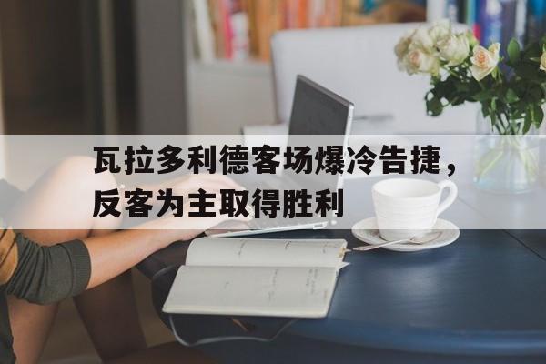 包含瓦拉多利德客场爆冷告捷，反客为主取得胜利的词条