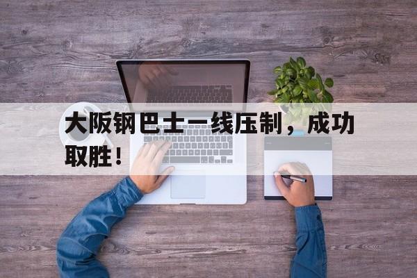 关于大阪钢巴士一线压制，成功取胜！的信息