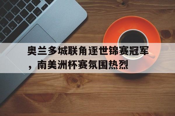 关于奥兰多城联角逐世锦赛冠军，南美洲杯赛氛围热烈的信息