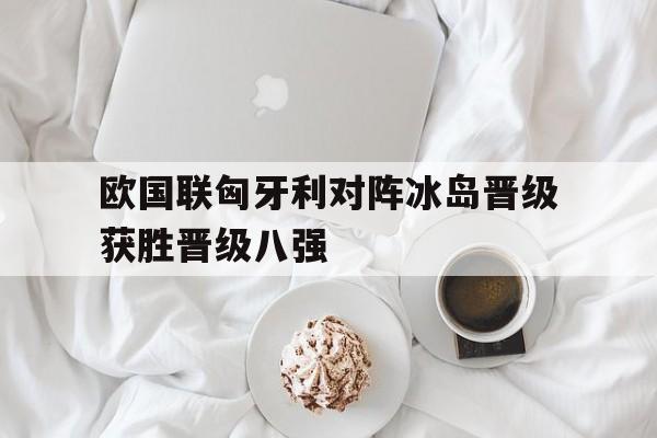 包含欧国联匈牙利对阵冰岛晋级获胜晋级八强的词条
