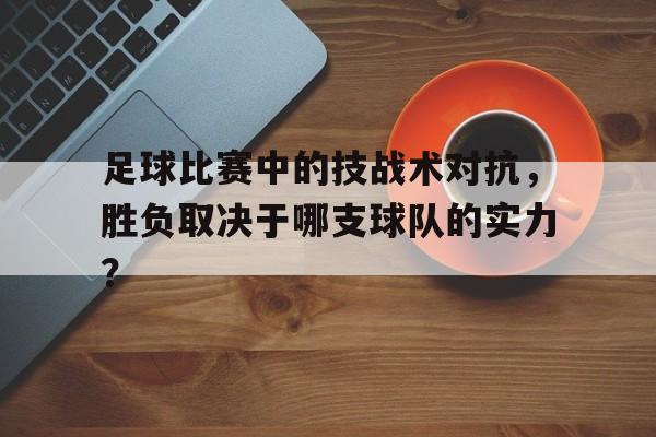 足球比赛中的技战术对抗，胜负取决于哪支球队的实力？