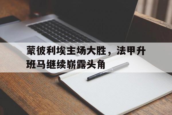 蒙彼利埃主场大胜，法甲升班马继续崭露头角的简单介绍