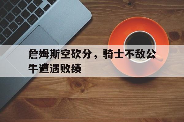 包含詹姆斯空砍分，骑士不敌公牛遭遇败绩的词条