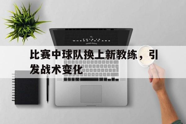 比赛中球队换上新教练，引发战术变化的简单介绍