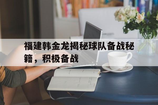 福建韩金龙揭秘球队备战秘籍，积极备战的简单介绍