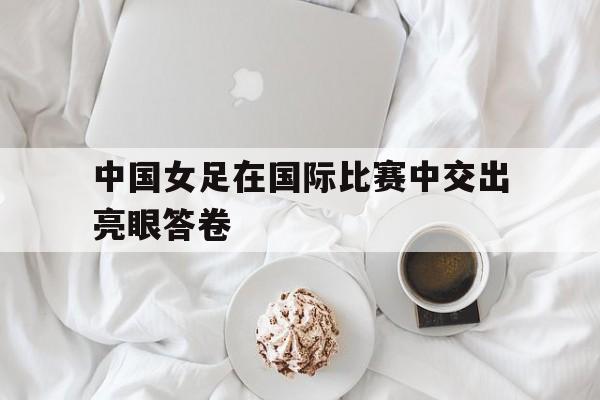 中国女足在国际比赛中交出亮眼答卷