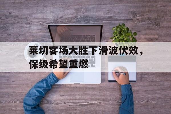 关于莱切客场大胜下滑波伏效，保级希望重燃的信息