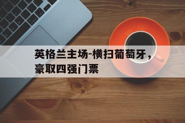 英格兰主场-横扫葡萄牙，豪取四强门票的简单介绍