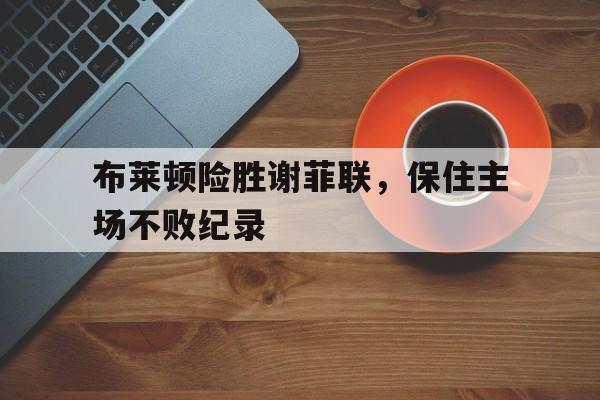 包含布莱顿险胜谢菲联，保住主场不败纪录的词条