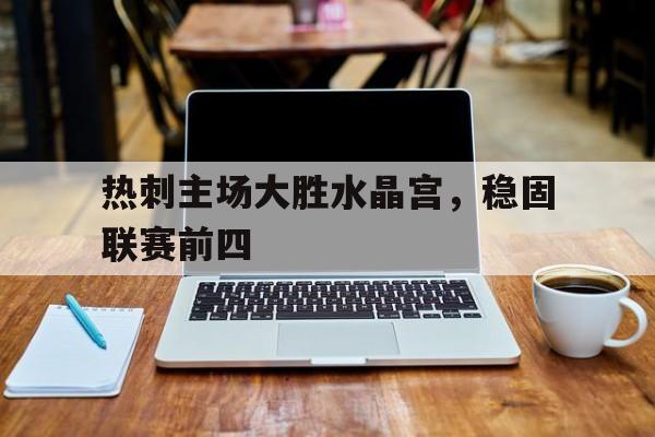 热刺主场大胜水晶宫，稳固联赛前四的简单介绍