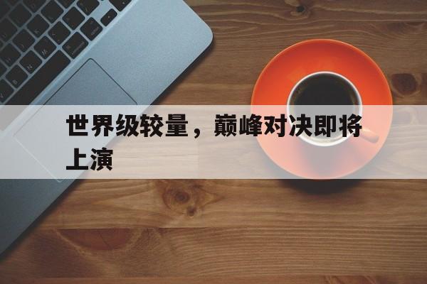 世界级较量，巅峰对决即将上演的简单介绍