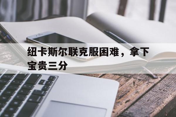 包含纽卡斯尔联克服困难，拿下宝贵三分的词条