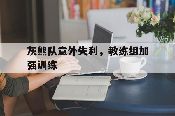 灰熊队意外失利，教练组加强训练
