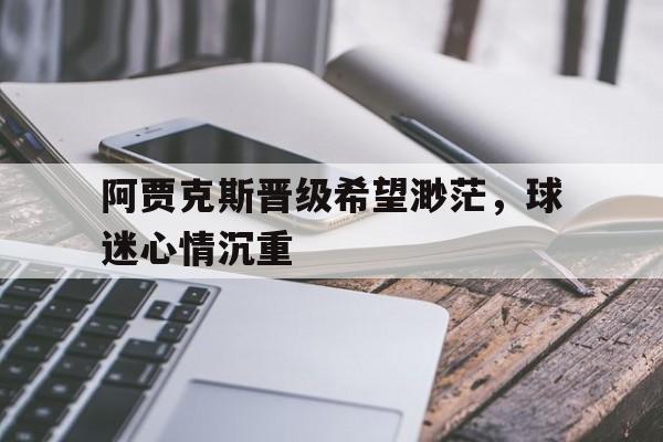 包含阿贾克斯晋级希望渺茫，球迷心情沉重的词条