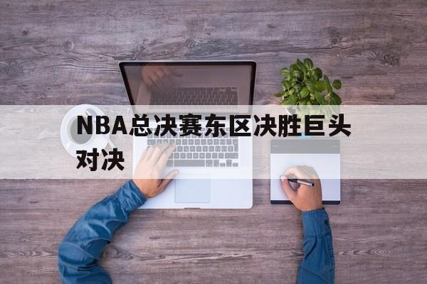 NBA总决赛东区决胜巨头对决
