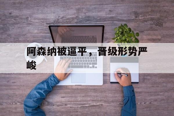 包含阿森纳被逼平，晋级形势严峻的词条
