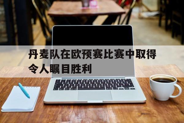 包含丹麦队在欧预赛比赛中取得令人瞩目胜利的词条