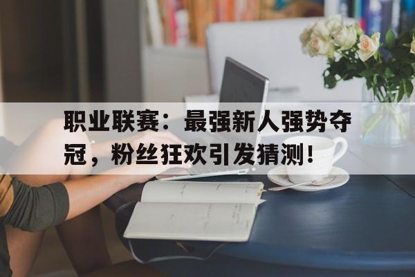职业联赛：最强新人强势夺冠，粉丝狂欢引发猜测！
