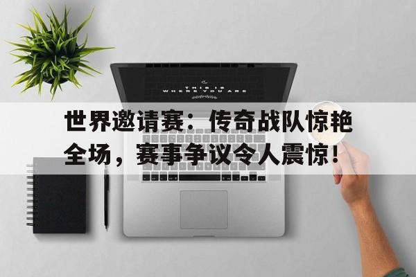 世界邀请赛：传奇战队惊艳全场，赛事争议令人震惊！传奇世界组合排名