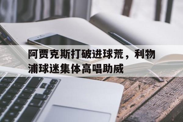 阿贾克斯打破进球荒，利物浦球迷集体高唱助威
