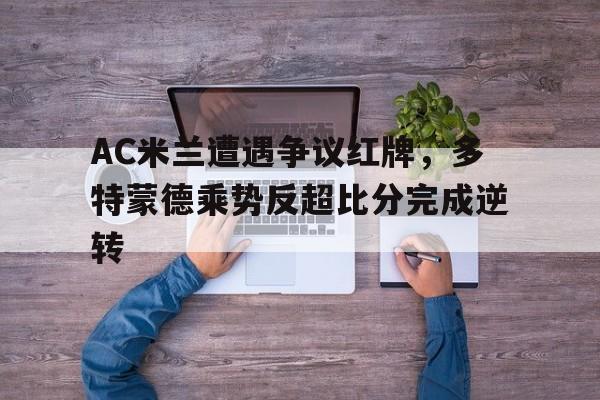 AC米兰遭遇争议红牌，多特蒙德乘势反超比分完成逆转