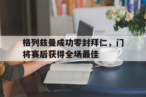 格列兹曼成功零封拜仁，门将赛后获得全场最佳