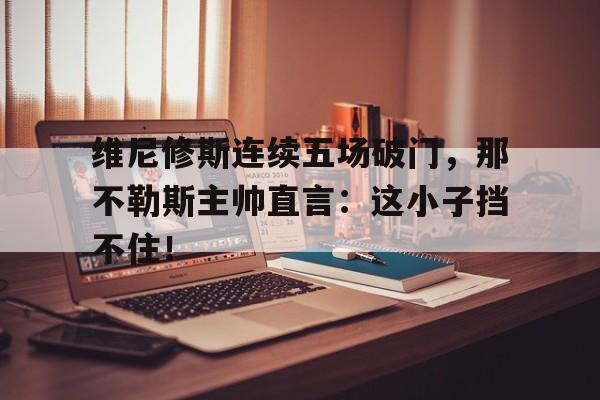 维尼修斯连续五场破门，那不勒斯主帅直言：这小子挡不住！