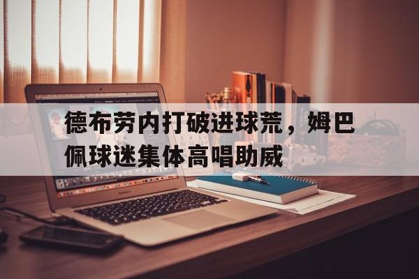 德布劳内打破进球荒，姆巴佩球迷集体高唱助威莫德里奇和德布劳内谁是世界第一中场